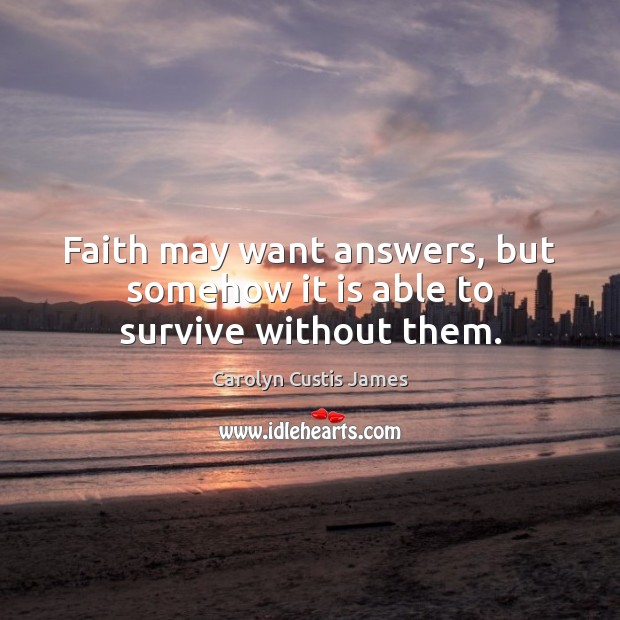 Faith may want answers, but somehow it is able to survive without them. Carolyn Custis James Picture Quote
