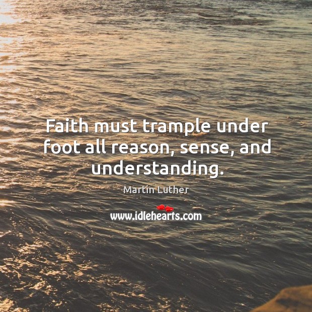 Faith must trample under foot all reason, sense, and understanding. Image