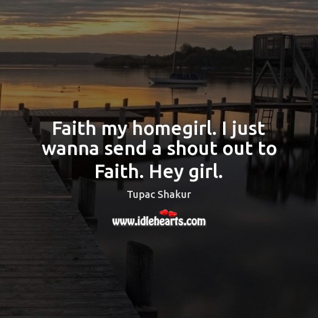 Faith my homegirl. I just wanna send a shout out to Faith. Hey girl. Tupac Shakur Picture Quote