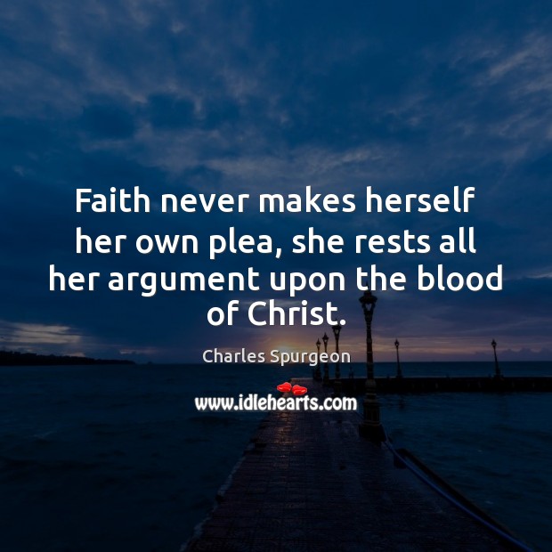Faith never makes herself her own plea, she rests all her argument Charles Spurgeon Picture Quote