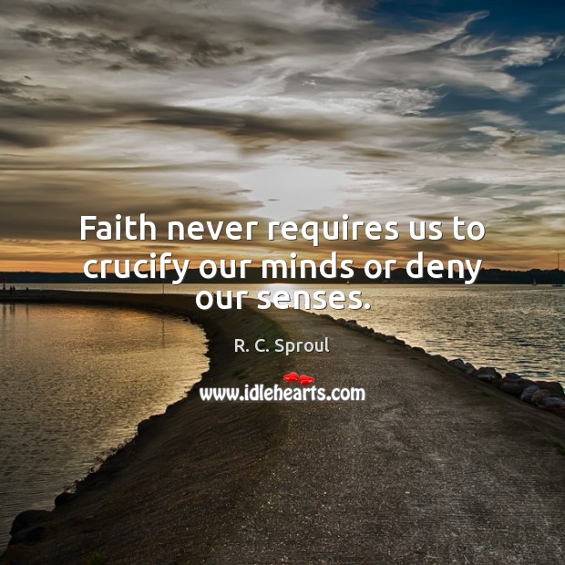 Faith never requires us to crucify our minds or deny our senses. Image