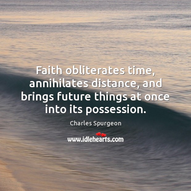 Faith obliterates time, annihilates distance, and brings future things at once into Charles Spurgeon Picture Quote