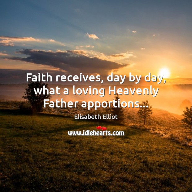 Faith receives, day by day, what a loving Heavenly Father apportions… Elisabeth Elliot Picture Quote