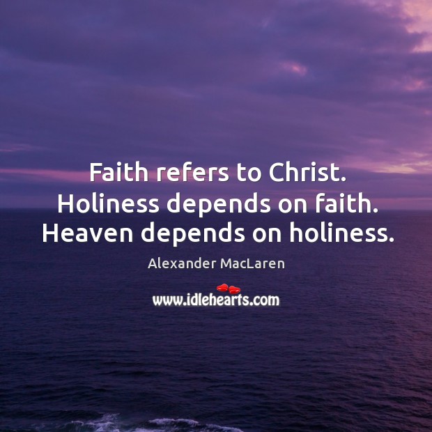 Faith refers to Christ. Holiness depends on faith. Heaven depends on holiness. Alexander MacLaren Picture Quote