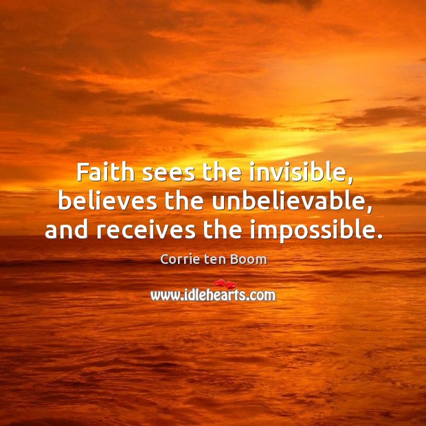 Faith sees the invisible, believes the unbelievable, and receives the impossible. Corrie ten Boom Picture Quote
