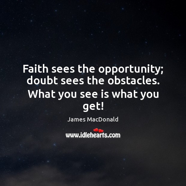 Faith sees the opportunity; doubt sees the obstacles. What you see is what you get! James MacDonald Picture Quote