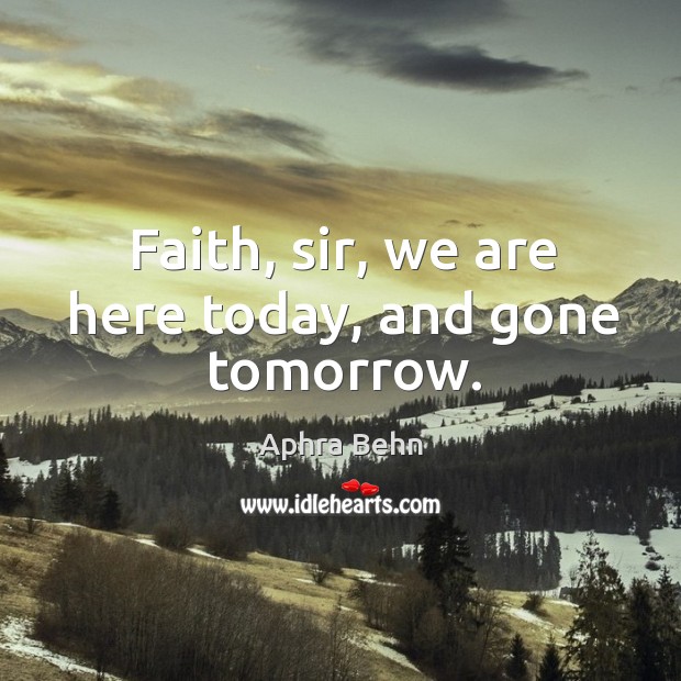 Faith, sir, we are here today, and gone tomorrow. Image
