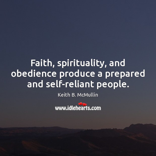 Faith, spirituality, and obedience produce a prepared and self-reliant people. Keith B. McMullin Picture Quote