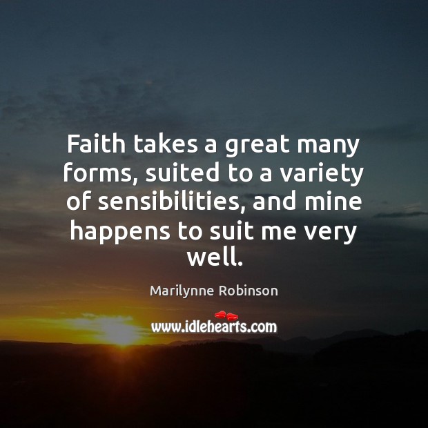 Faith takes a great many forms, suited to a variety of sensibilities, Marilynne Robinson Picture Quote