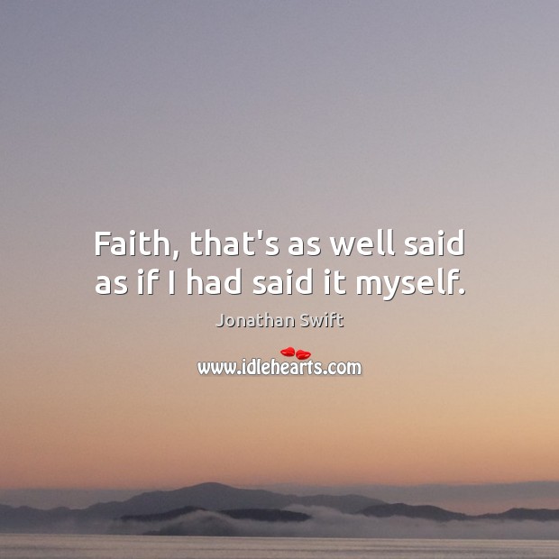 Faith, that’s as well said as if I had said it myself. Jonathan Swift Picture Quote