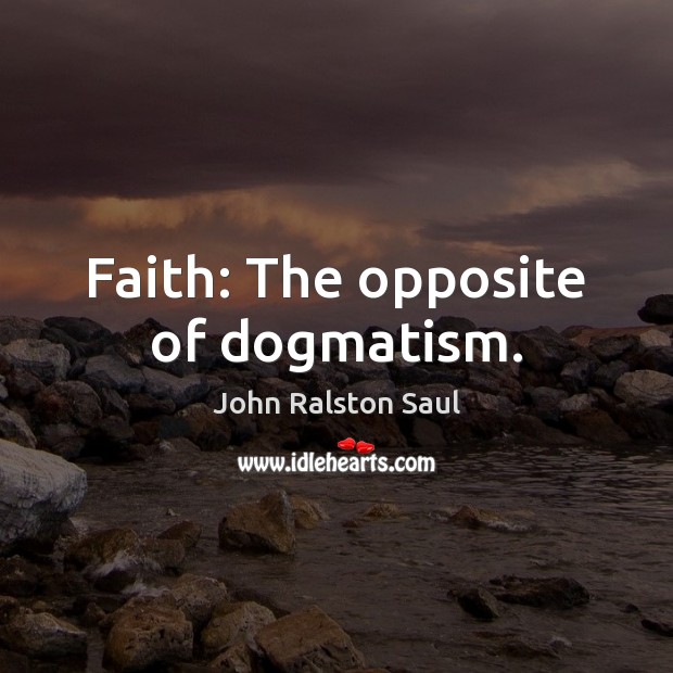 Faith: The opposite of dogmatism. John Ralston Saul Picture Quote