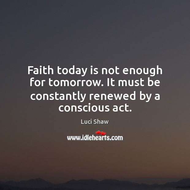 Faith today is not enough for tomorrow. It must be constantly renewed by a conscious act. Luci Shaw Picture Quote