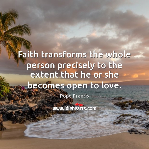 Faith transforms the whole person precisely to the extent that he or Pope Francis Picture Quote