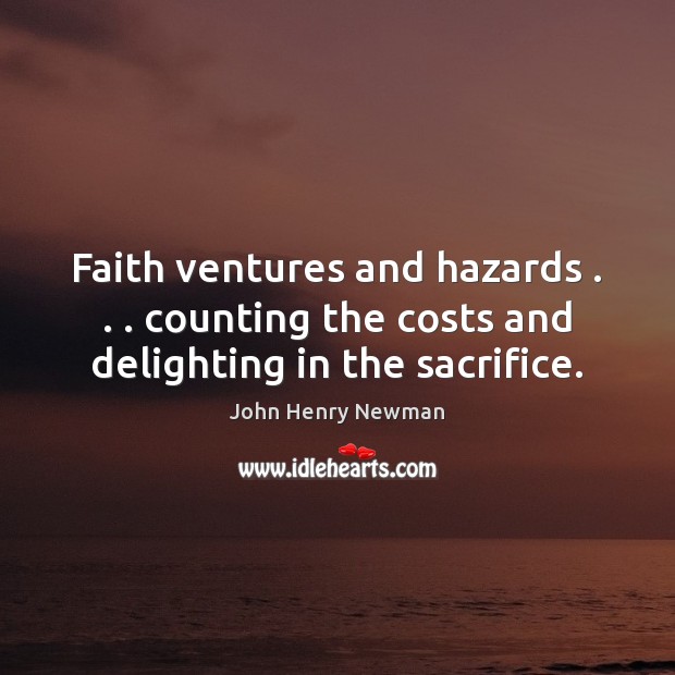 Faith ventures and hazards . . . counting the costs and delighting in the sacrifice. John Henry Newman Picture Quote