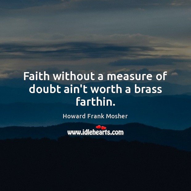 Faith without a measure of doubt ain’t worth a brass farthin. Howard Frank Mosher Picture Quote