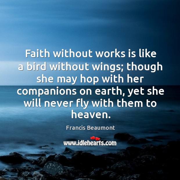 Faith without works is like a bird without wings; though she may hop with her companions Francis Beaumont Picture Quote