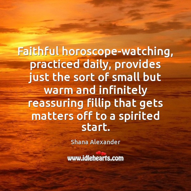 Faithful horoscope-watching, practiced daily, provides just the sort of small but warm Shana Alexander Picture Quote
