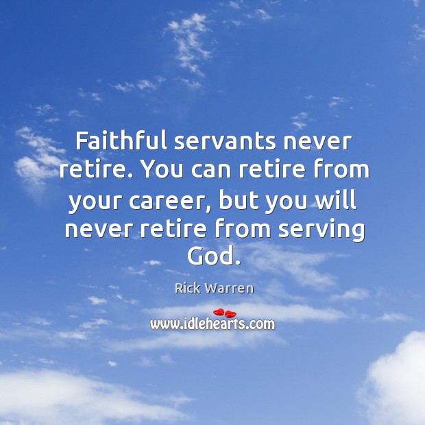 Faithful servants never retire. You can retire from your career, but you will never retire from serving God. Rick Warren Picture Quote