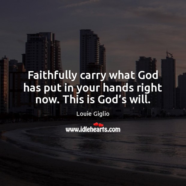Faithfully carry what God has put in your hands right now. This is God’s will. Louie Giglio Picture Quote