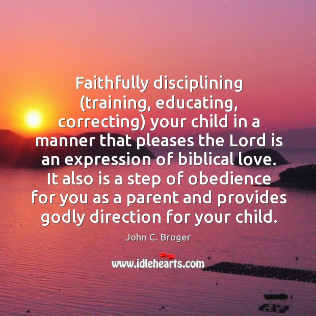 Faithfully disciplining (training, educating, correcting) your child in a manner that pleases John C. Broger Picture Quote