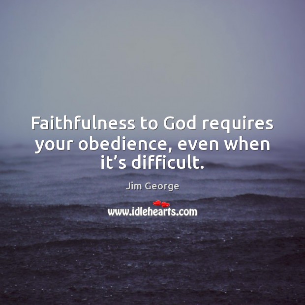 Faithfulness to God requires your obedience, even when it’s difficult. Jim George Picture Quote