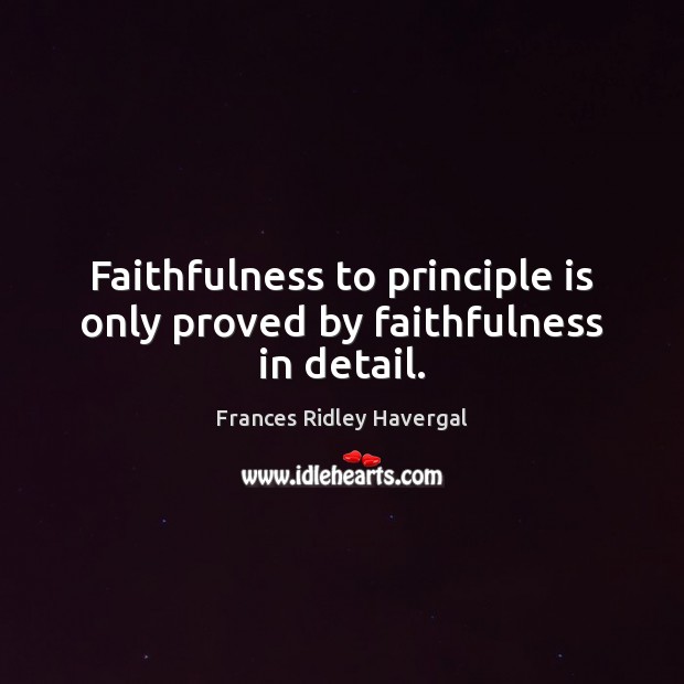 Faithfulness to principle is only proved by faithfulness in detail. Frances Ridley Havergal Picture Quote