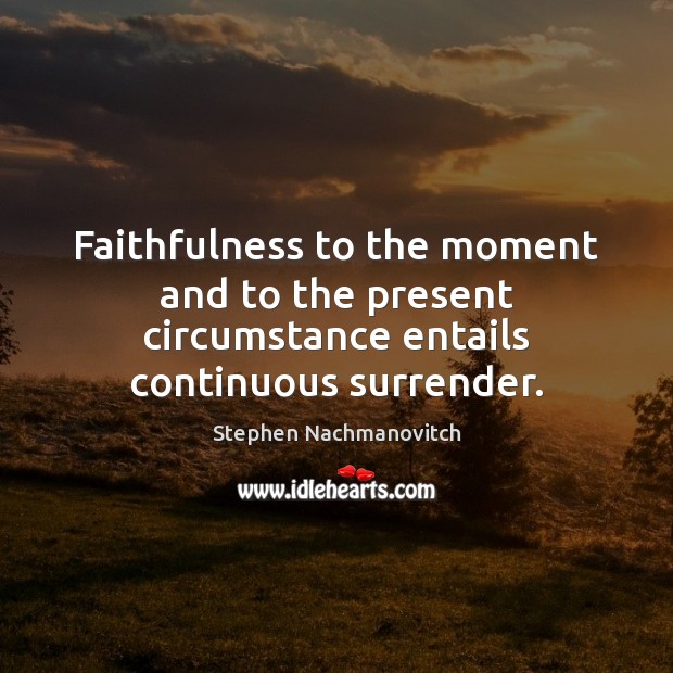Faithfulness to the moment and to the present circumstance entails continuous surrender. Stephen Nachmanovitch Picture Quote