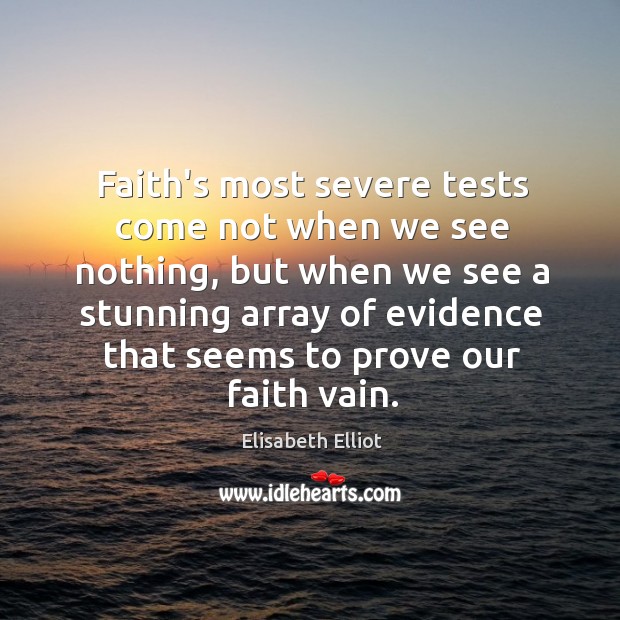 Faith’s most severe tests come not when we see nothing, but when Elisabeth Elliot Picture Quote