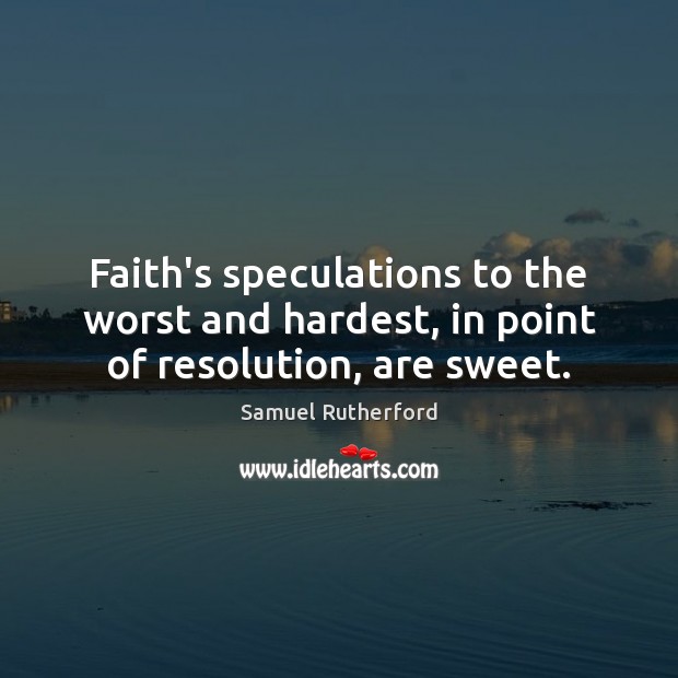 Faith’s speculations to the worst and hardest, in point of resolution, are sweet. Samuel Rutherford Picture Quote