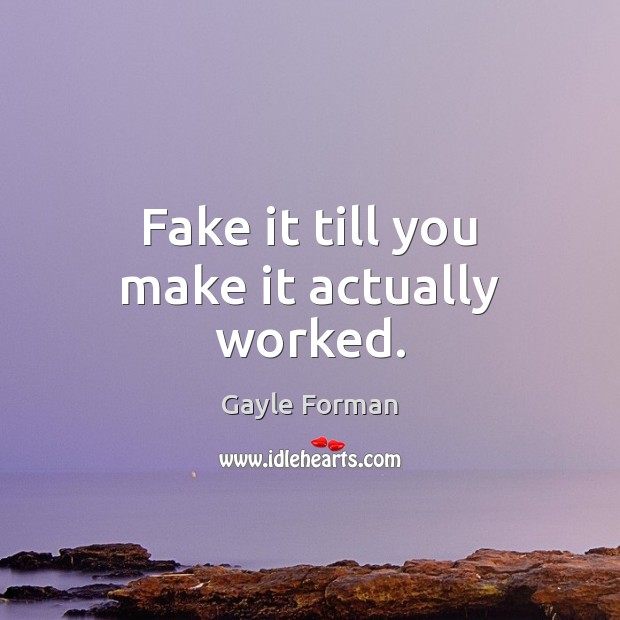 Fake it till you make it actually worked. Gayle Forman Picture Quote
