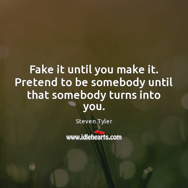 Fake it until you make it. Pretend to be somebody until that somebody turns into you. Pretend Quotes Image