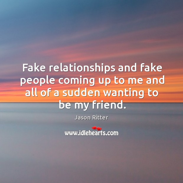 Fake relationships and fake people coming up to me and all of a sudden wanting to be my friend. Jason Ritter Picture Quote