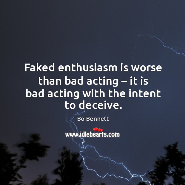 Faked enthusiasm is worse than bad acting – it is bad acting with the intent to deceive. Bo Bennett Picture Quote