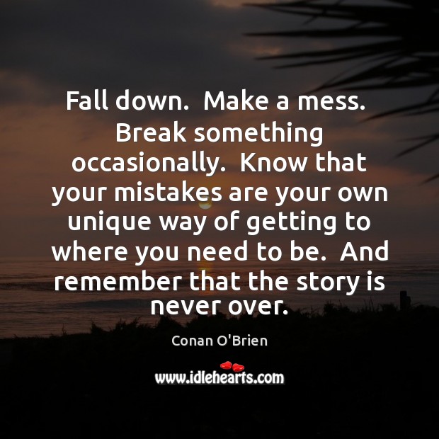 Fall down.  Make a mess.  Break something occasionally.  Know that your mistakes Image