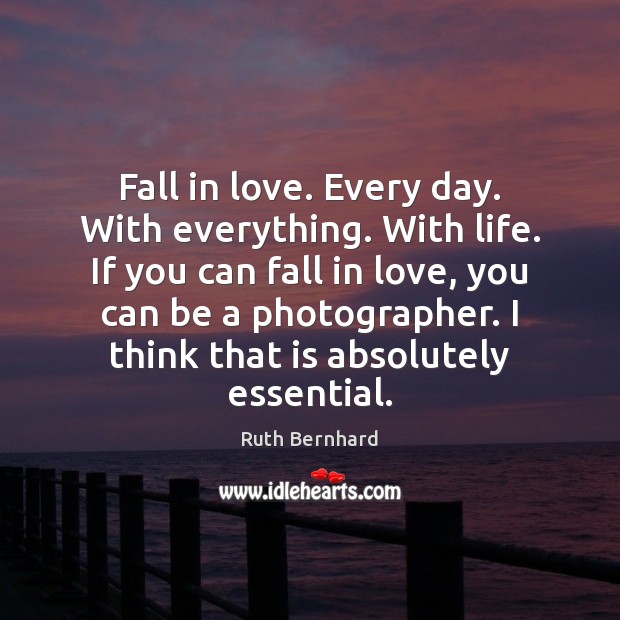 Fall in love. Every day. With everything. With life. If you can Ruth Bernhard Picture Quote