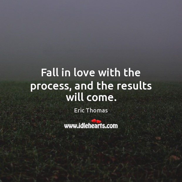 Fall in love with the process, and the results will come. Eric Thomas Picture Quote