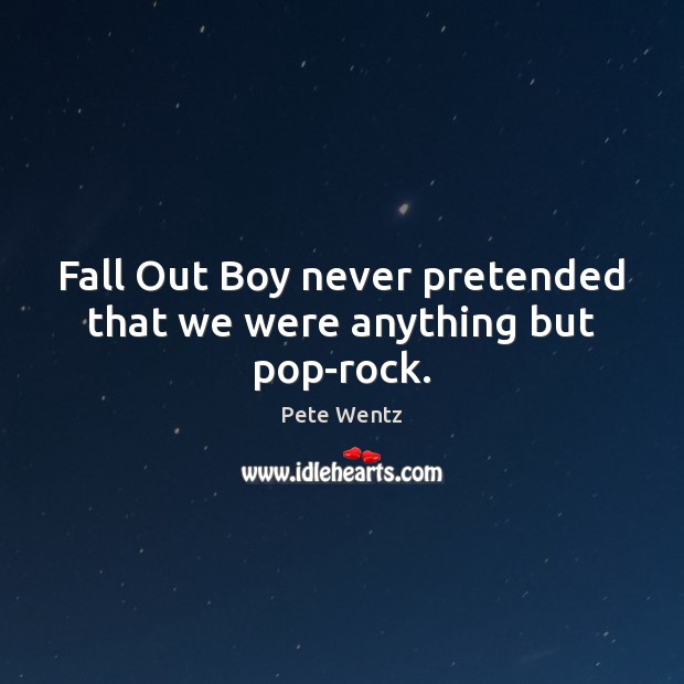 Fall Out Boy never pretended that we were anything but pop-rock. Pete Wentz Picture Quote