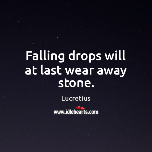Falling drops will at last wear away stone. Lucretius Picture Quote