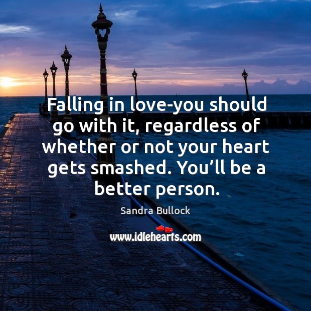 Falling in love-you should go with it, regardless of whether or not your heart gets smashed. You’ll be a better person. Image