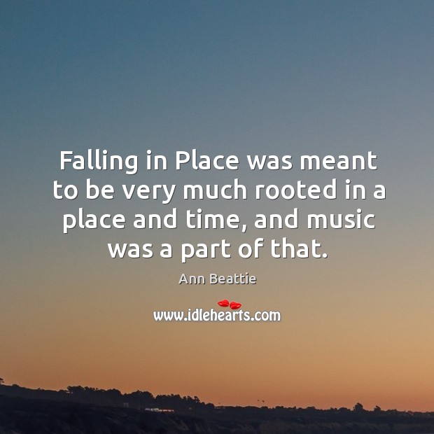 Falling in place was meant to be very much rooted in a place and time, and music was a part of that. Ann Beattie Picture Quote
