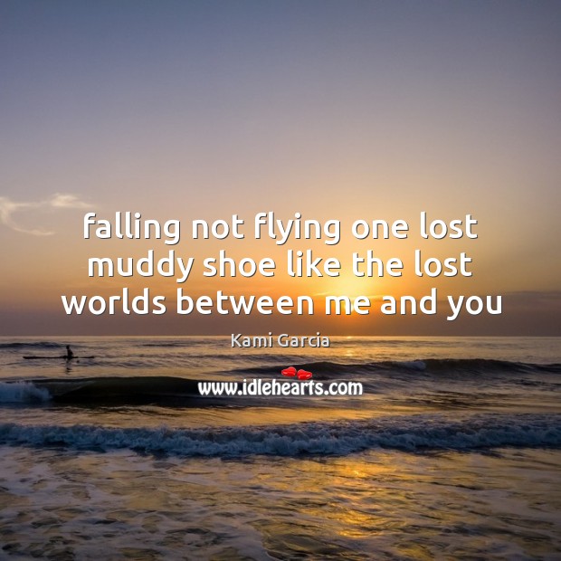 Falling not flying one lost muddy shoe like the lost worlds between me and you Kami Garcia Picture Quote