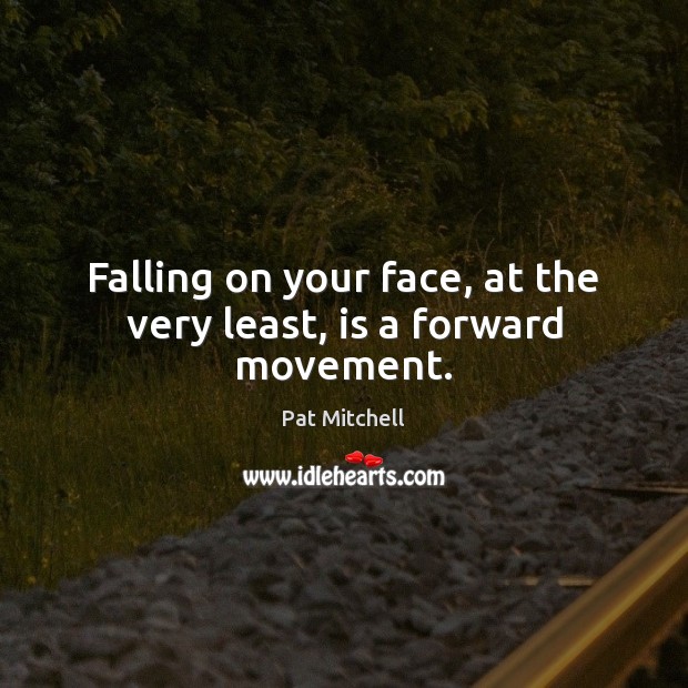 Falling on your face, at the very least, is a forward movement. Pat Mitchell Picture Quote