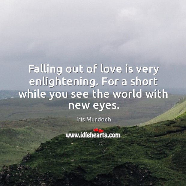 Falling out of love is very enlightening. For a short while you see the world with new eyes. Iris Murdoch Picture Quote