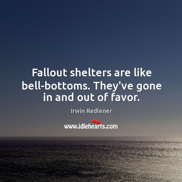 Fallout shelters are like bell-bottoms. They’ve gone in and out of favor. Irwin Redlener Picture Quote