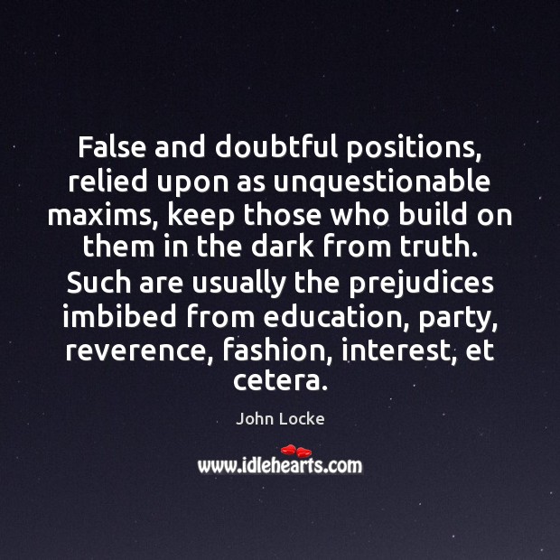 False and doubtful positions, relied upon as unquestionable maxims, keep those who John Locke Picture Quote