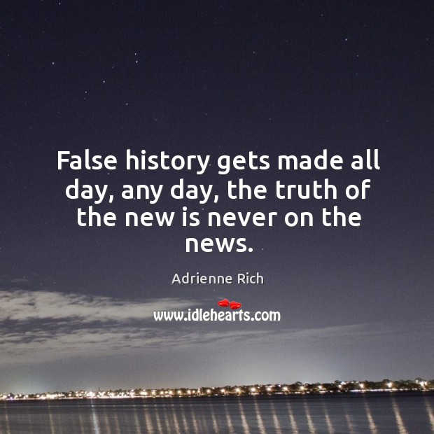 False history gets made all day, any day, the truth of the new is never on the news. Adrienne Rich Picture Quote