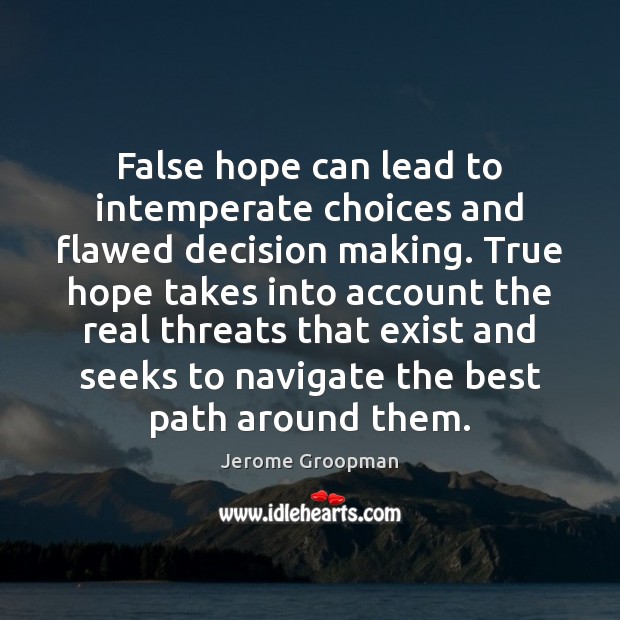 False hope can lead to intemperate choices and flawed decision making. True 