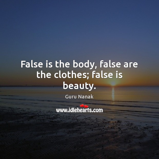 False is the body, false are the clothes; false is beauty. Guru Nanak Picture Quote