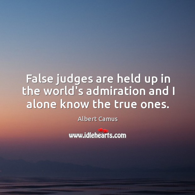 False judges are held up in the world’s admiration and I alone know the true ones. Albert Camus Picture Quote