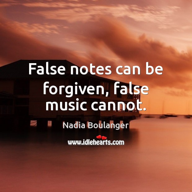 False notes can be forgiven, false music cannot. Nadia Boulanger Picture Quote